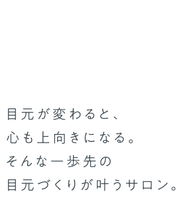 目元が変わると、心も上向きになる。そんな一歩先の目元づくりが叶うサロン。